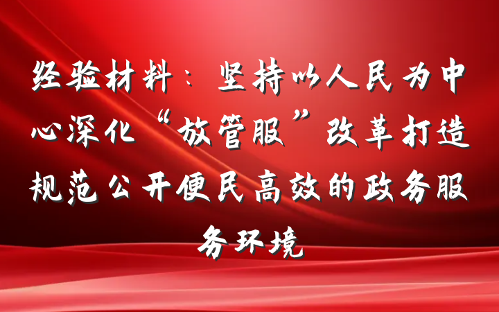 经验材料：坚持以人民为中心深化“放管服”改革打造规范公开便民高效的政务服务环境