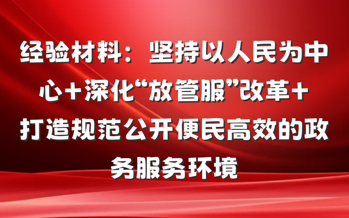 经验材料：坚持以人民为中心 深化“放管服”改革 打造规范公开便民高效的政务服务环境