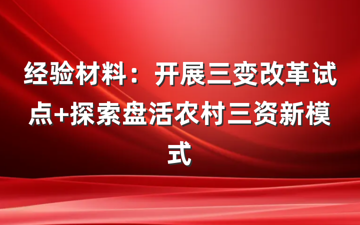 经验材料：开展三变改革试点 探索盘活农村三资新模式
