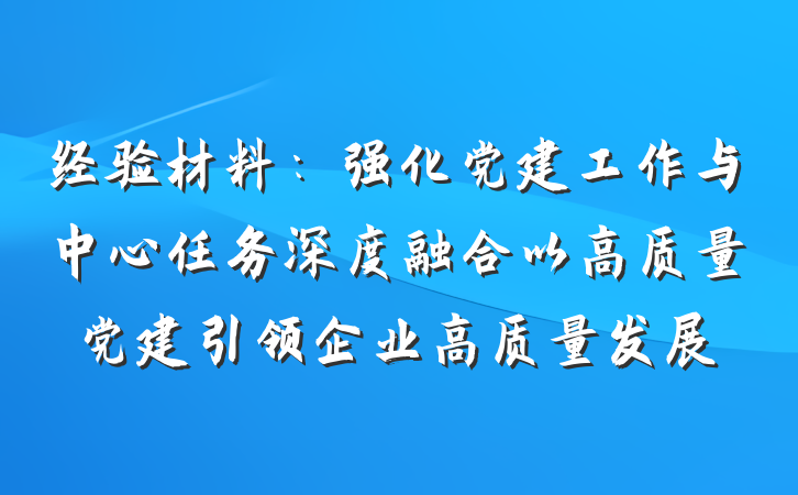 经验材料:强化党建工作与中心任务深度融合以高质量党建引领企业高质量发展