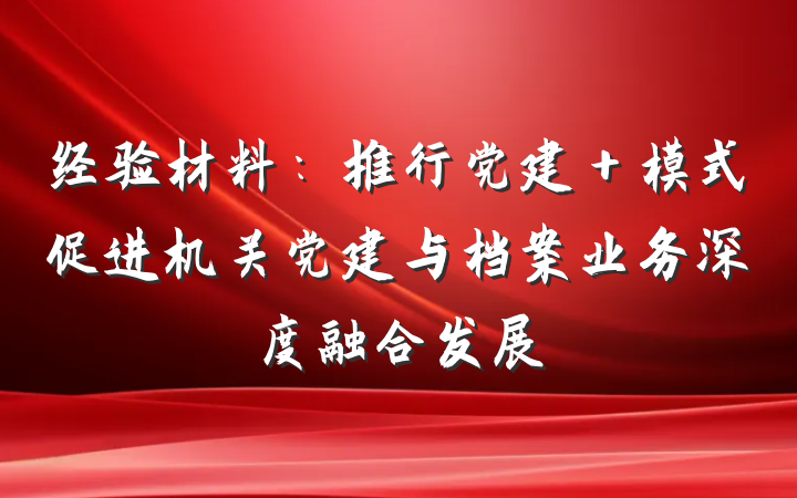 经验材料：推行党建＋模式促进机关党建与档案业务深度融合发展