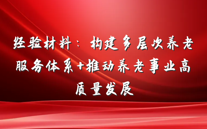 经验材料：构建多层次养老服务体系 推动养老事业高质量发展