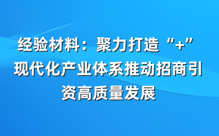 经验材料：聚力打造“ ”现代化产业体系推动招商引资高质量发展