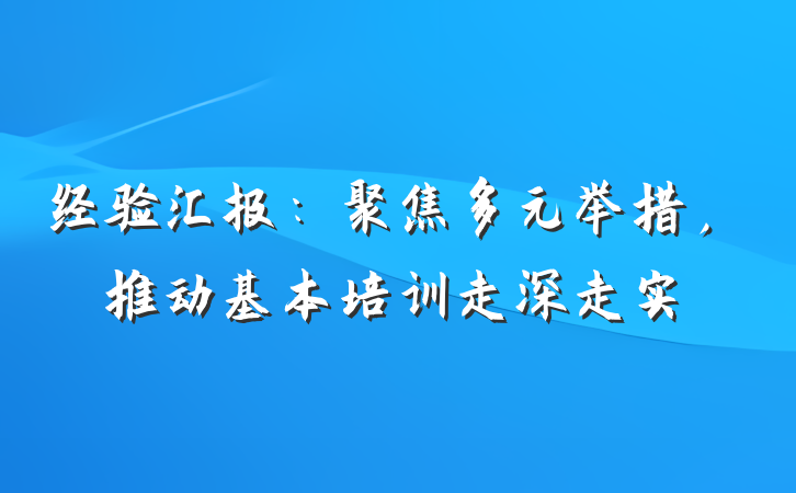 经验汇报：聚焦多元举措，推动基本培训走深走实