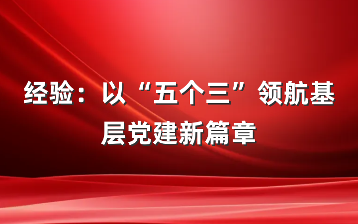 经验：以“五个三”领航基层党建新篇章