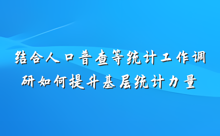 结合人口普查等统计工作调研如何提升基层统计力量