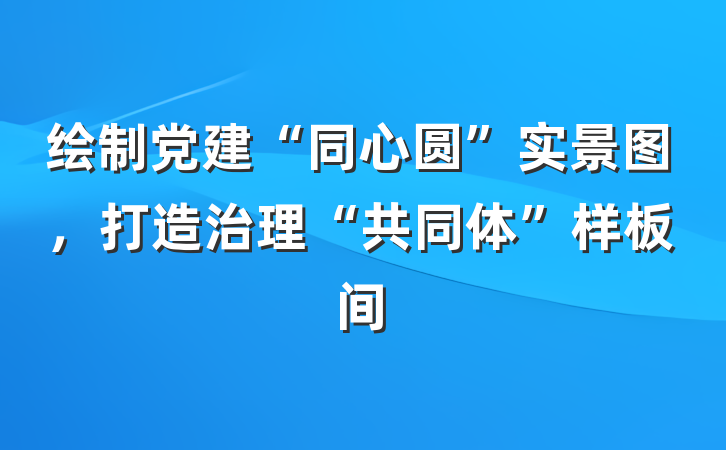 绘制党建“同心圆”实景图，打造治理“共同体”样板间