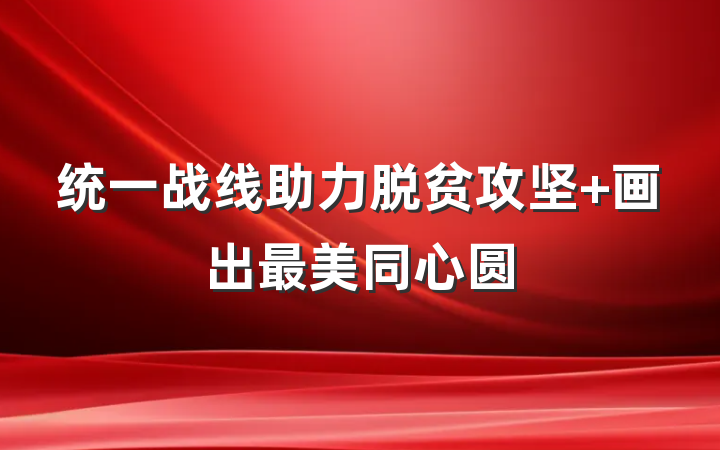 统一战线助力脱贫攻坚 画出最美同心圆