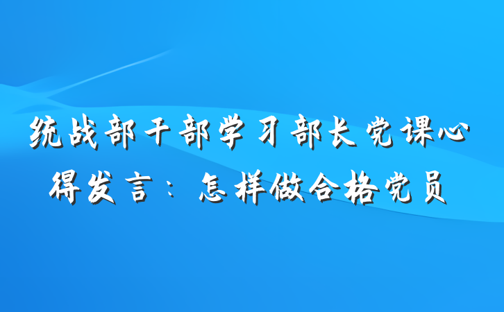 统战部干部学习部长党课心得发言：怎样做合格党员
