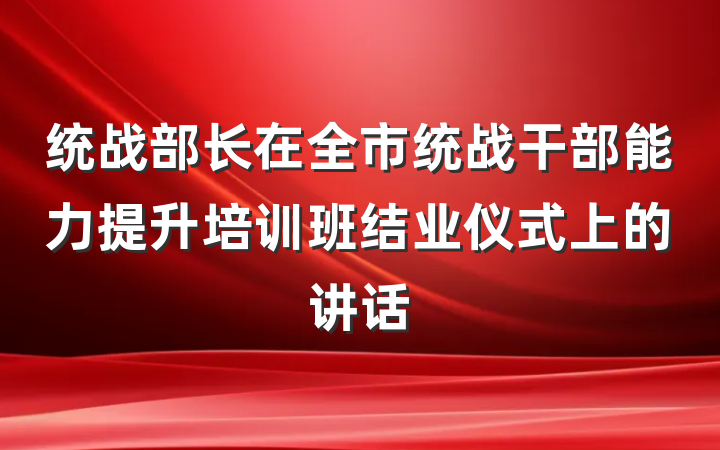 统战部长在全市统战干部能力提升培训班结业仪式上的讲话