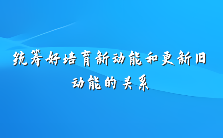 统筹好培育新动能和更新旧动能的关系