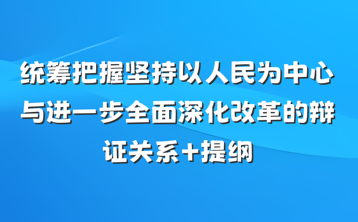 统筹把握坚持以人民为中心与进一步全面深化改革的辩证关系 提纲