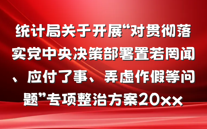 统计局关于开展“对贯彻落实党中央决策部署置若罔闻、应付了事、弄虚作假等问题”专项整治方案20xx
