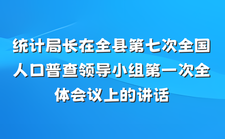 统计局长在全县第七次全国人口普查领导小组第一次全体会议上的讲话