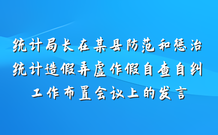 统计局长在某县防范和惩治统计造假弄虚作假自查自纠工作布置会议上的发言