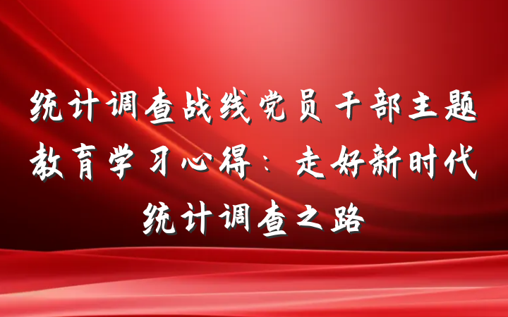 统计调查战线党员干部主题教育学习心得：走好新时代统计调查之路
