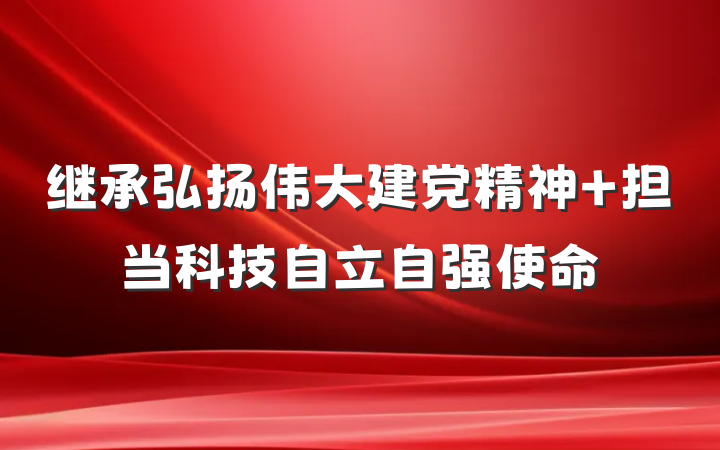 继承弘扬伟大建党精神 担当科技自立自强使命