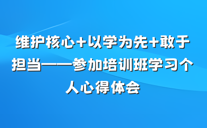 维护核心 以学为先 敢于担当——参加培训班学习个人心得体会