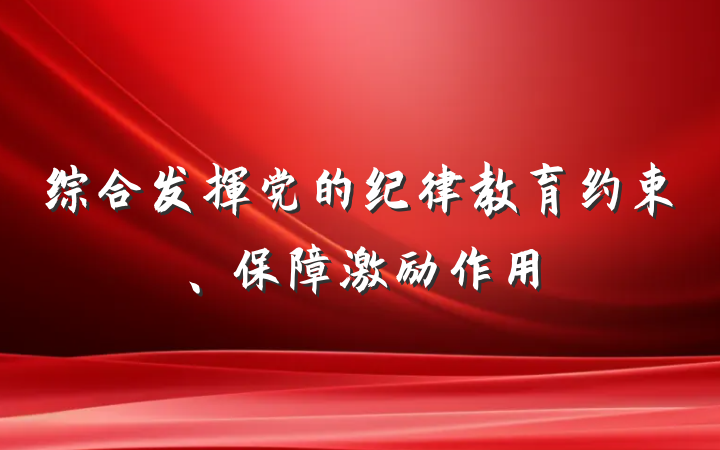 综合发挥党的纪律教育约束、保障激励作用