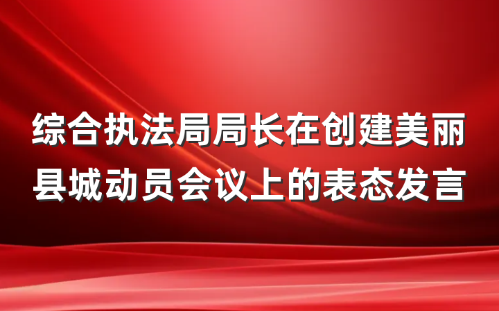综合执法局局长在创建美丽县城动员会议上的表态发言