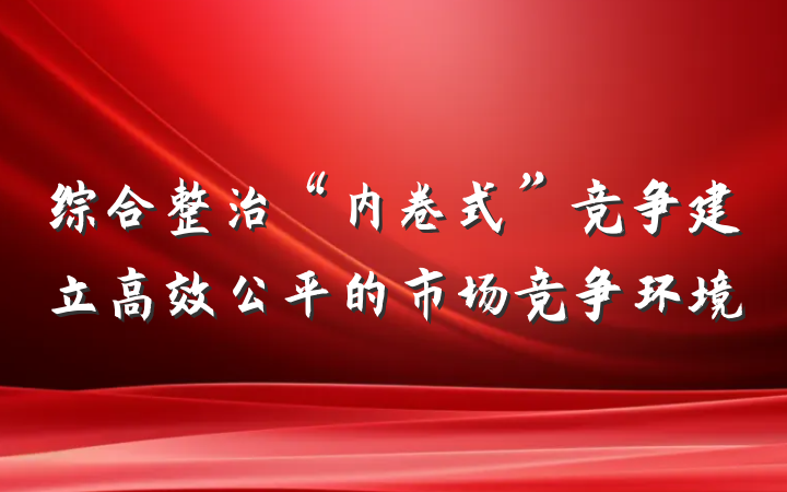 综合整治“内卷式”竞争建立高效公平的市场竞争环境