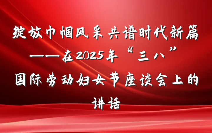 绽放巾帼风采共谱时代新篇——在2025年“三八”国际劳动妇女节座谈会上的讲话
