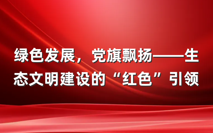 绿色发展，党旗飘扬——生态文明建设的“红色”引领