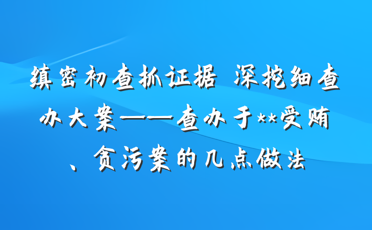 缜密初查抓证据　深挖细查办大案——查办于**受贿、贪污案的几点做法