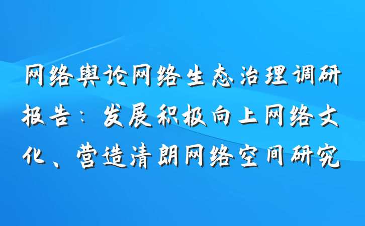 网络舆论网络生态治理调研报告：发展积极向上网络文化、营造清朗网络空间研究
