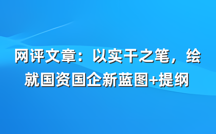 网评文章：以实干之笔，绘就国资国企新蓝图 提纲