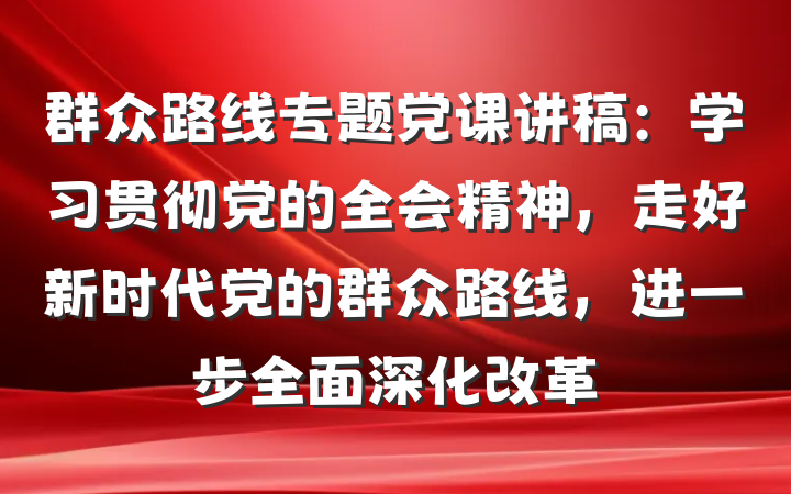 群众路线专题党课讲稿：学习贯彻党的全会精神，走好新时代党的群众路线，进一步全面深化改革