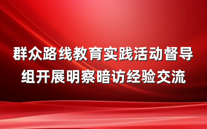 群众路线教育实践活动督导组开展明察暗访经验交流