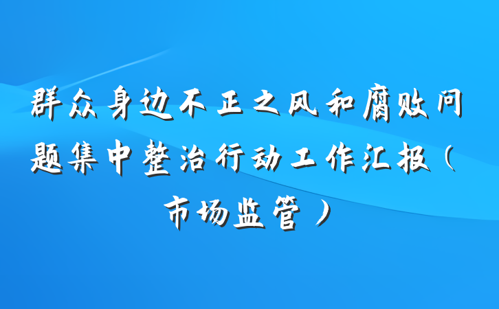 群众身边不正之风和腐败问题集中整治行动工作汇报（市场监管）