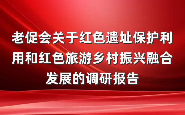 老促会关于红色遗址保护利用和红色旅游乡村振兴融合发展的调研报告