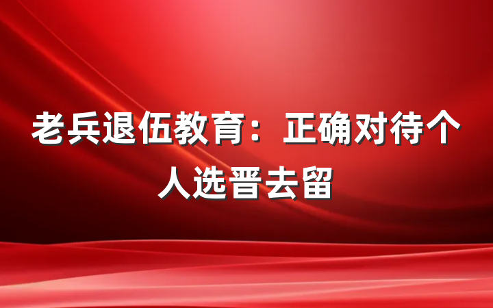 老兵退伍教育：正确对待个人选晋去留