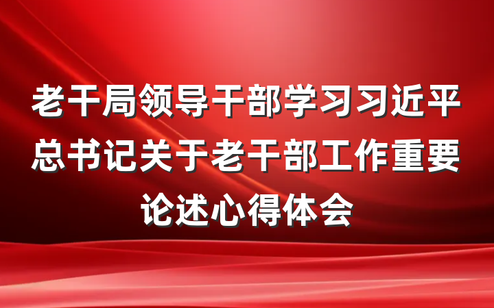 老干局领导干部学习习近平总书记关于老干部工作重要论述心得体会