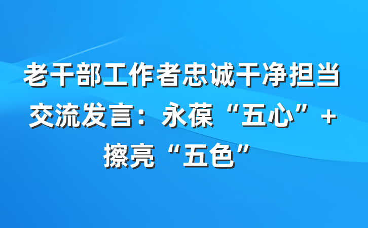 老干部工作者忠诚干净担当交流发言：永葆“五心” 擦亮“五色”
