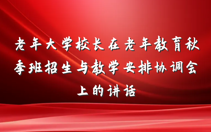 老年大学校长在老年教育秋季班招生与教学安排协调会上的讲话