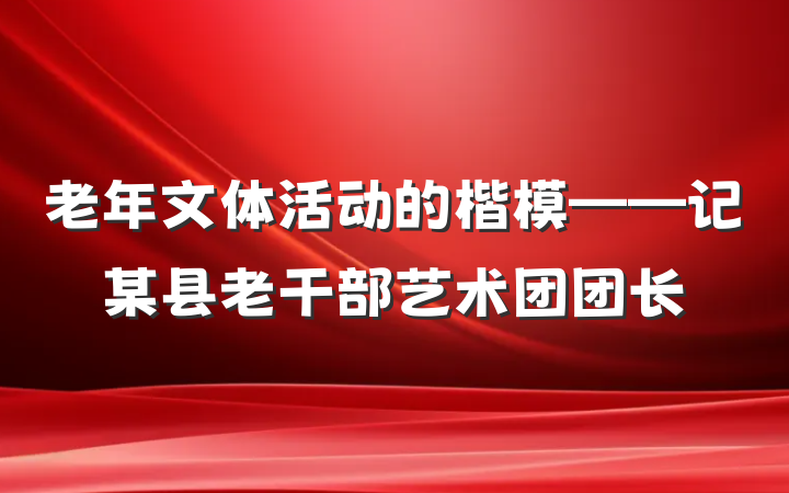 老年文体活动的楷模——记某县老干部艺术团团长