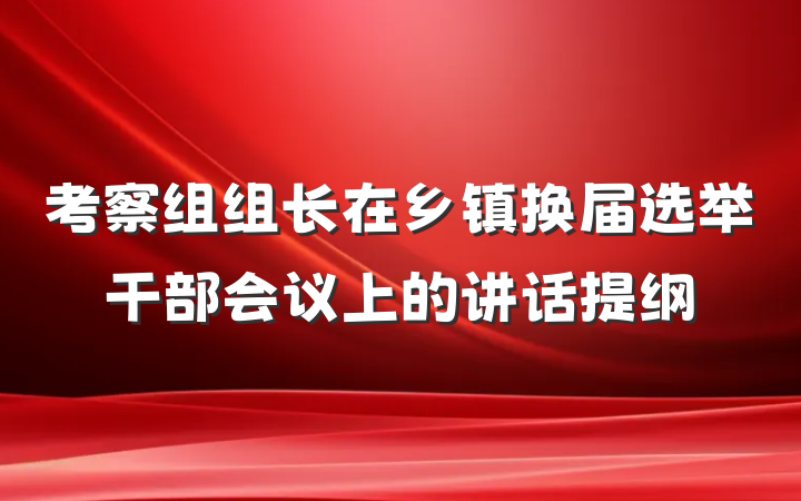 考察组组长在乡镇换届选举干部会议上的讲话提纲