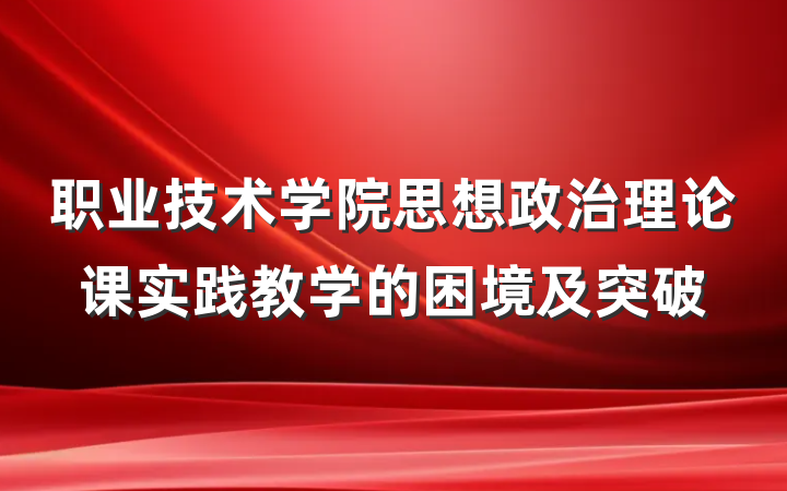 职业技术学院思想政治理论课实践教学的困境及突破