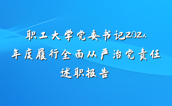 职工大学党委书记202x年度履行全面从严治党责任述职报告
