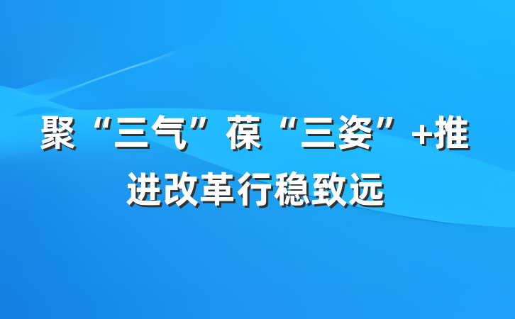 聚“三气”葆“三姿” 推进改革行稳致远