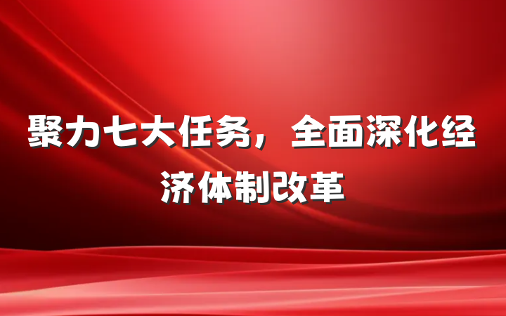 聚力七大任务，全面深化经济体制改革