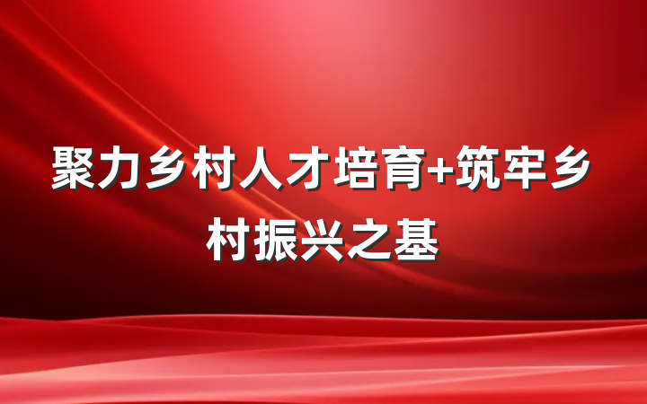 聚力乡村人才培育+筑牢乡村振兴之基