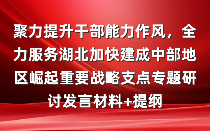 聚力提升干部能力作风，全力服务湖北加快建成中部地区崛起重要战略支点专题研讨发言材料 提纲