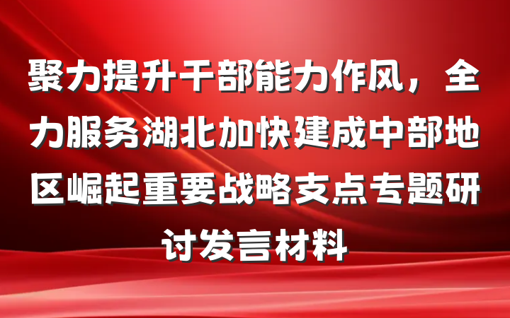 聚力提升干部能力作风，全力服务湖北加快建成中部地区崛起重要战略支点专题研讨发言材料