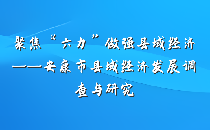 聚焦“六力”做强县域经济——安康市县域经济发展调查与研究