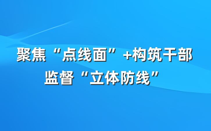 聚焦“点线面”+构筑干部监督“立体防线”