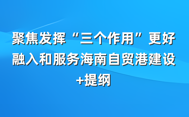 聚焦发挥“三个作用”更好融入和服务海南自贸港建设 提纲
